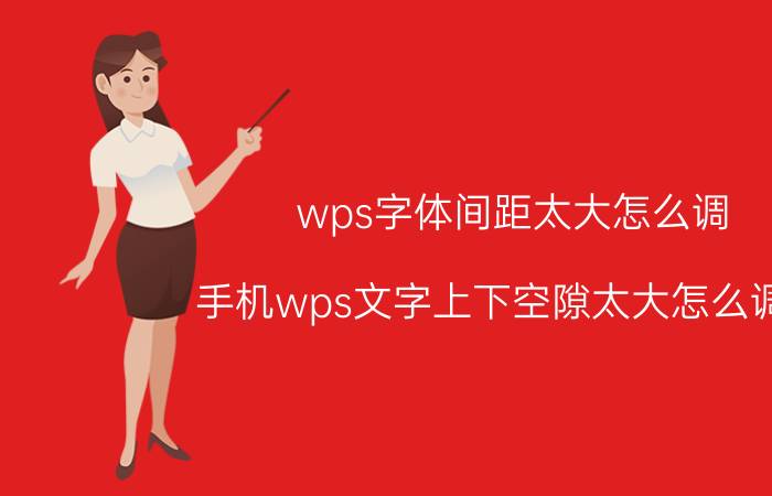 wps字体间距太大怎么调 手机wps文字上下空隙太大怎么调整？